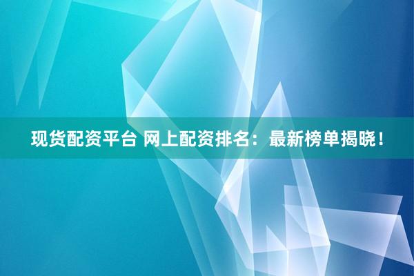 现货配资平台 网上配资排名：最新榜单揭晓！