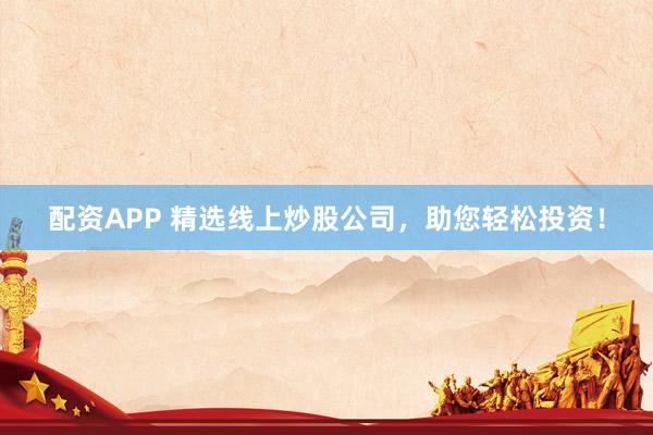 配资APP 精选线上炒股公司，助您轻松投资！