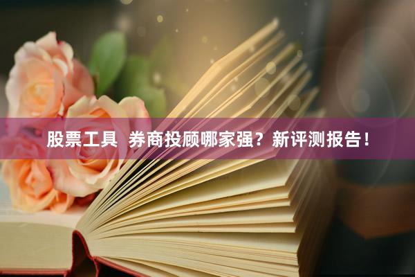 股票工具  券商投顾哪家强？新评测报告！