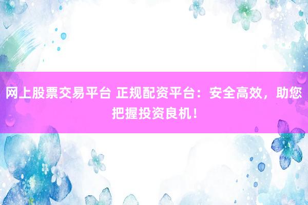 网上股票交易平台 正规配资平台：安全高效，助您把握投资良机！