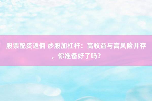 股票配资返佣 炒股加杠杆：高收益与高风险并存，你准备好了吗？