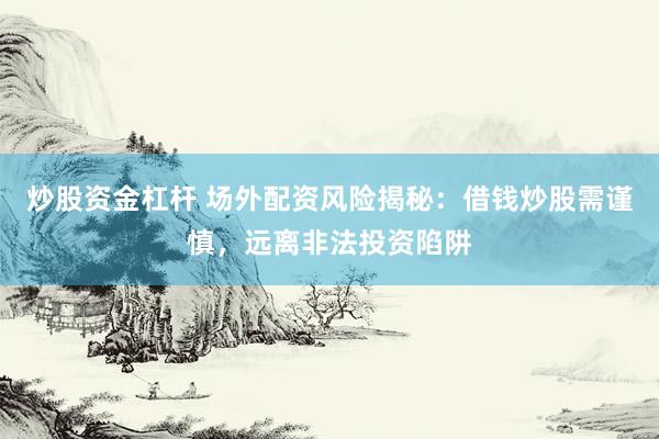 炒股资金杠杆 场外配资风险揭秘：借钱炒股需谨慎，远离非法投资陷阱