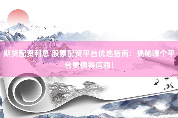 期货配资利息 股票配资平台优选指南：揭秘哪个平台更值得信赖！