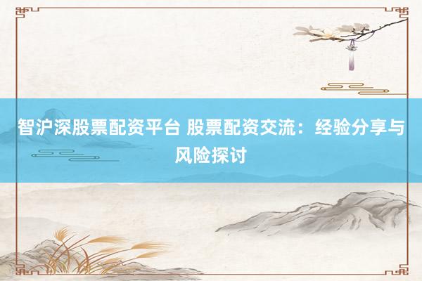 智沪深股票配资平台 股票配资交流：经验分享与风险探讨