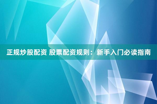正规炒股配资 股票配资规则：新手入门必读指南