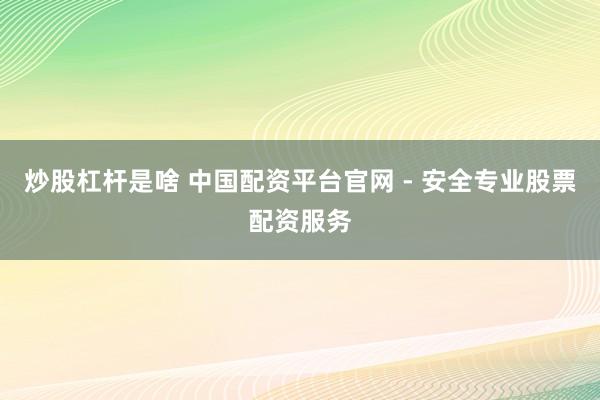 炒股杠杆是啥 中国配资平台官网 - 安全专业股票配资服务
