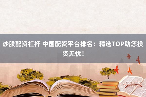 炒股配资杠杆 中国配资平台排名：精选TOP助您投资无忧！