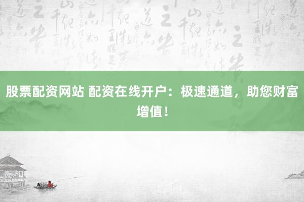 股票配资网站 配资在线开户：极速通道，助您财富增值！