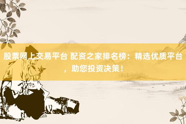 股票网上交易平台 配资之家排名榜：精选优质平台，助您投资决策！