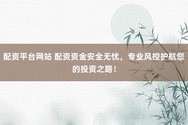 配资平台网站 配资资金安全无忧，专业风控护航您的投资之路！