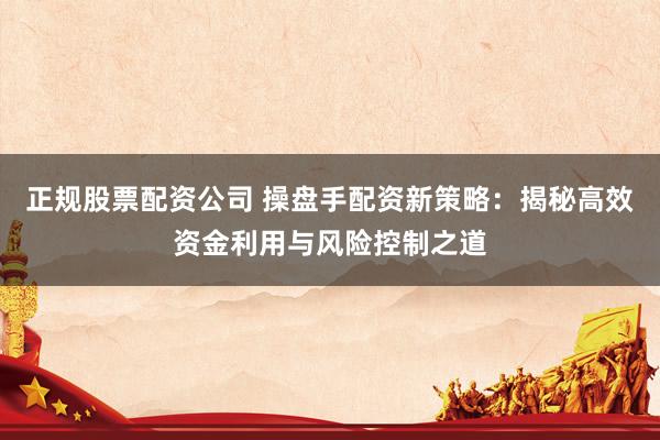 正规股票配资公司 操盘手配资新策略：揭秘高效资金利用与风险控制之道