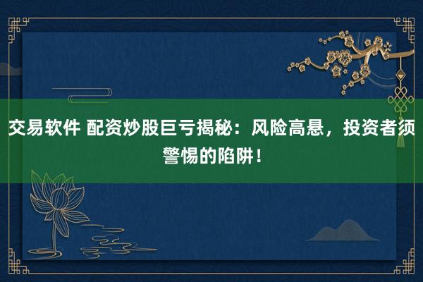交易软件 配资炒股巨亏揭秘：风险高悬，投资者须警惕的陷阱！