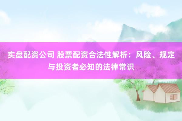实盘配资公司 股票配资合法性解析：风险、规定与投资者必知的法律常识