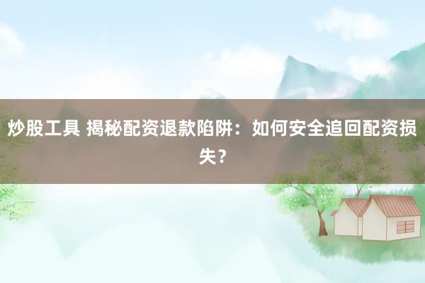 炒股工具 揭秘配资退款陷阱：如何安全追回配资损失？