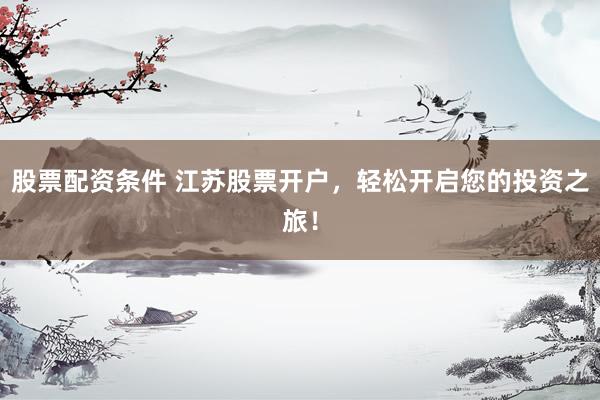 股票配资条件 江苏股票开户，轻松开启您的投资之旅！