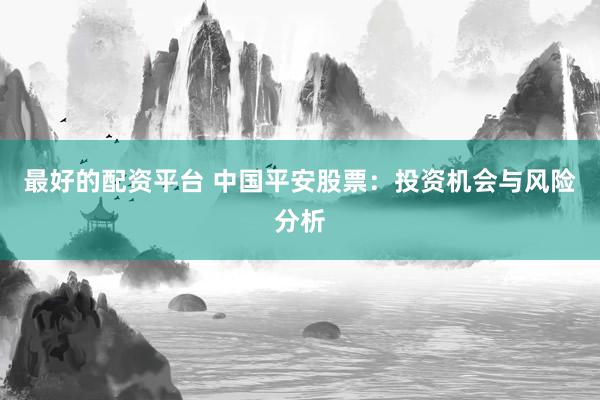 最好的配资平台 中国平安股票：投资机会与风险分析