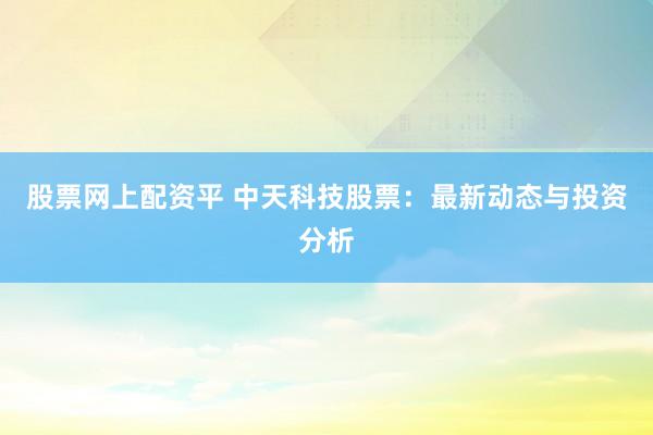 股票网上配资平 中天科技股票：最新动态与投资分析