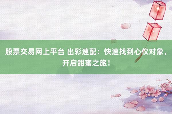 股票交易网上平台 出彩速配：快速找到心仪对象，开启甜蜜之旅！