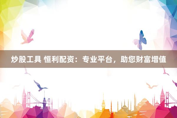 炒股工具 恒利配资：专业平台，助您财富增值