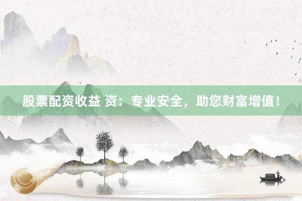 股票配资收益 资：专业安全，助您财富增值！