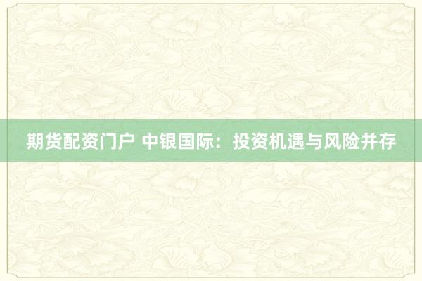 期货配资门户 中银国际：投资机遇与风险并存