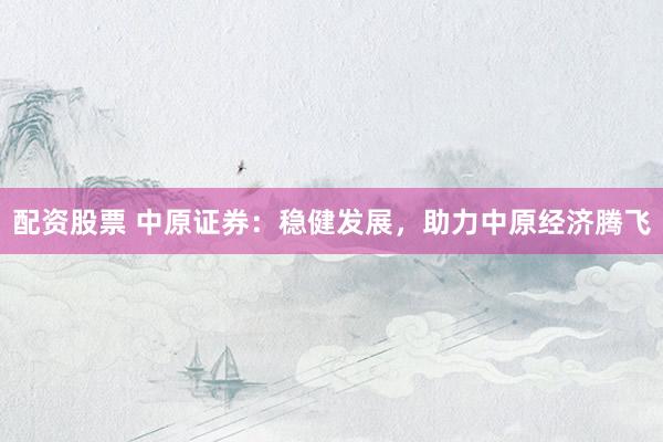 配资股票 中原证券：稳健发展，助力中原经济腾飞