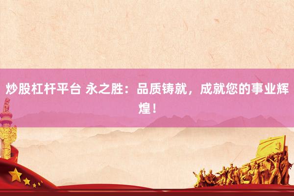 炒股杠杆平台 永之胜：品质铸就，成就您的事业辉煌！