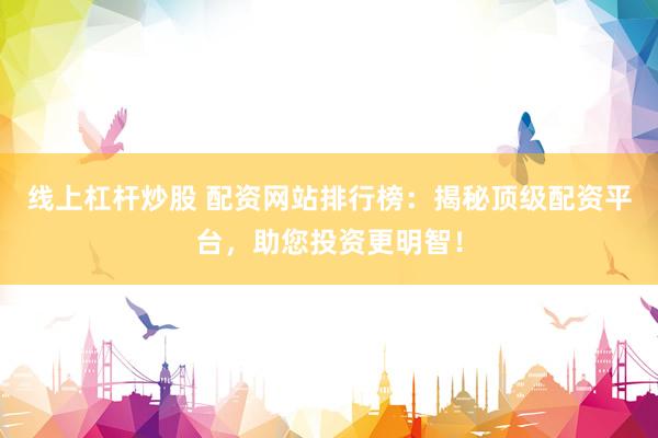 线上杠杆炒股 配资网站排行榜：揭秘顶级配资平台，助您投资更明智！