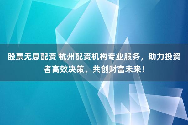 股票无息配资 杭州配资机构专业服务，助力投资者高效决策，共创财富未来！