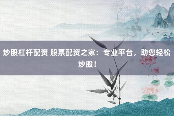 炒股杠杆配资 股票配资之家：专业平台，助您轻松炒股！