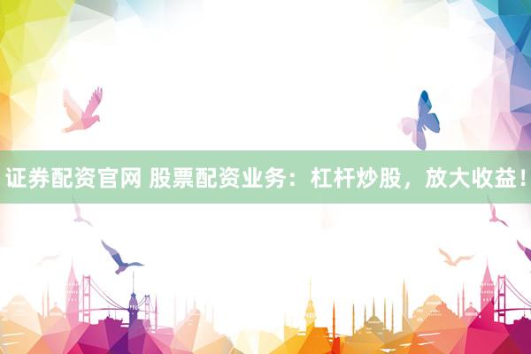 证券配资官网 股票配资业务：杠杆炒股，放大收益！