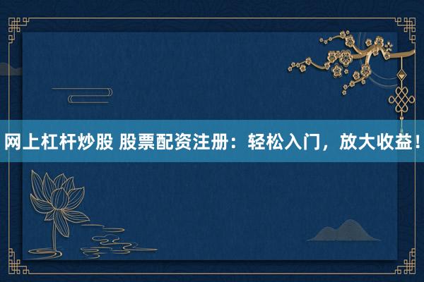 网上杠杆炒股 股票配资注册：轻松入门，放大收益！