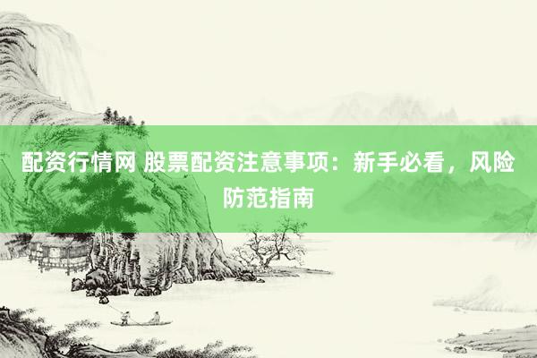 配资行情网 股票配资注意事项：新手必看，风险防范指南