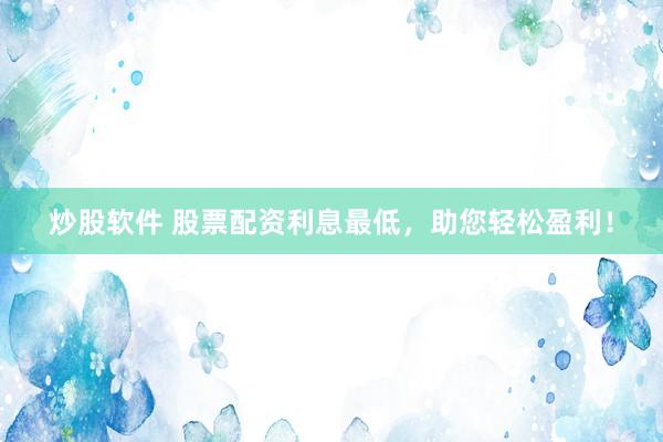 炒股软件 股票配资利息最低，助您轻松盈利！