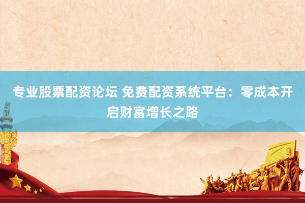 专业股票配资论坛 免费配资系统平台：零成本开启财富增长之路