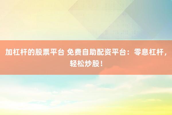 加杠杆的股票平台 免费自助配资平台：零息杠杆，轻松炒股！