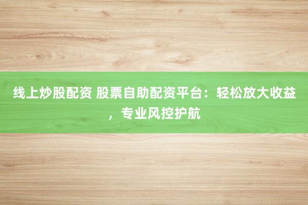 线上炒股配资 股票自助配资平台：轻松放大收益，专业风控护航
