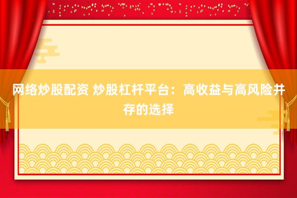 网络炒股配资 炒股杠杆平台：高收益与高风险并存的选择