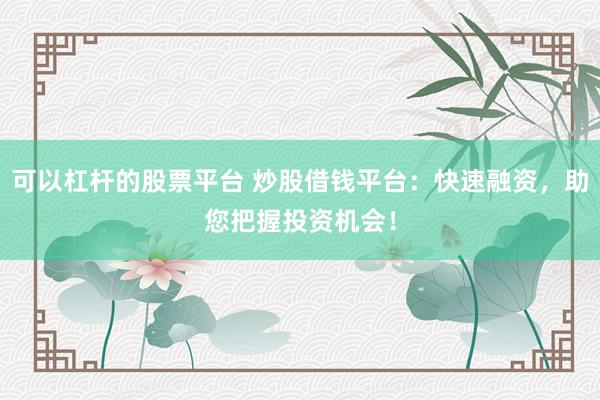 可以杠杆的股票平台 炒股借钱平台：快速融资，助您把握投资机会！