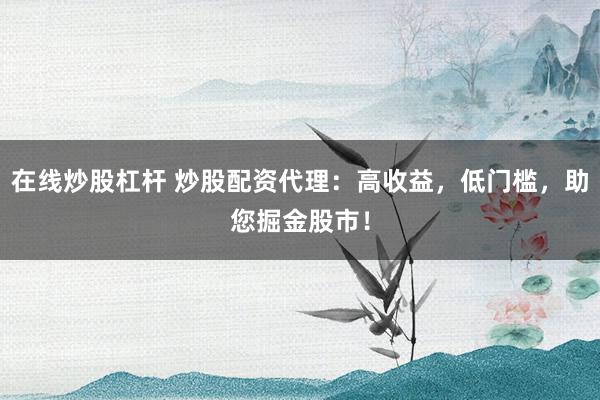 在线炒股杠杆 炒股配资代理：高收益，低门槛，助您掘金股市！