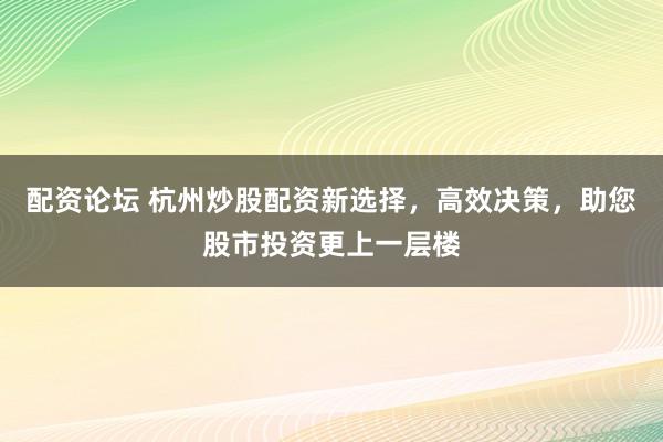 配资论坛 杭州炒股配资新选择，高效决策，助您股市投资更上一层楼