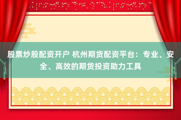 股票炒股配资开户 杭州期货配资平台：专业、安全、高效的期货投资助力工具