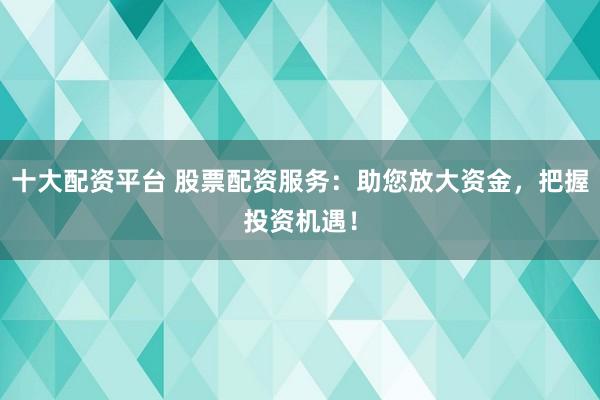 十大配资平台 股票配资服务：助您放大资金，把握投资机遇！