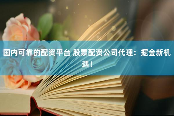 国内可靠的配资平台 股票配资公司代理：掘金新机遇！