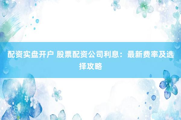 配资实盘开户 股票配资公司利息：最新费率及选择攻略