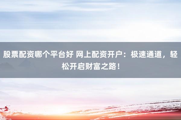 股票配资哪个平台好 网上配资开户：极速通道，轻松开启财富之路！