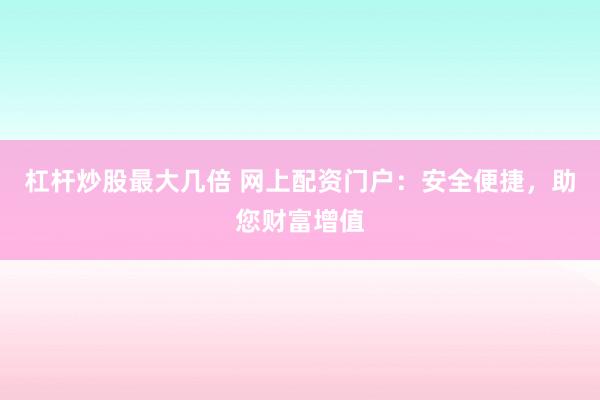 杠杆炒股最大几倍 网上配资门户：安全便捷，助您财富增值
