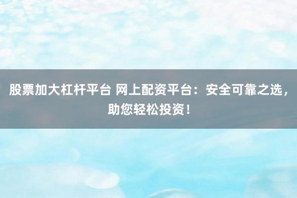 股票加大杠杆平台 网上配资平台：安全可靠之选，助您轻松投资！