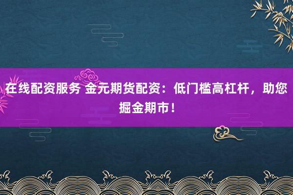 在线配资服务 金元期货配资：低门槛高杠杆，助您掘金期市！