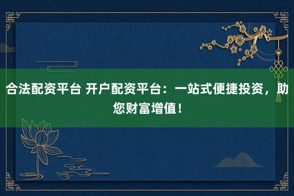 合法配资平台 开户配资平台：一站式便捷投资，助您财富增值！